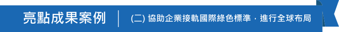 亮點成果案例(二)協助企業接軌國際綠色標準，進行全球布局