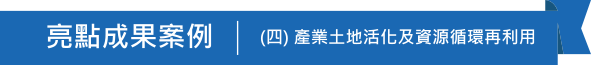 亮點成果案例(四)產業土地活化及資源循環再利用